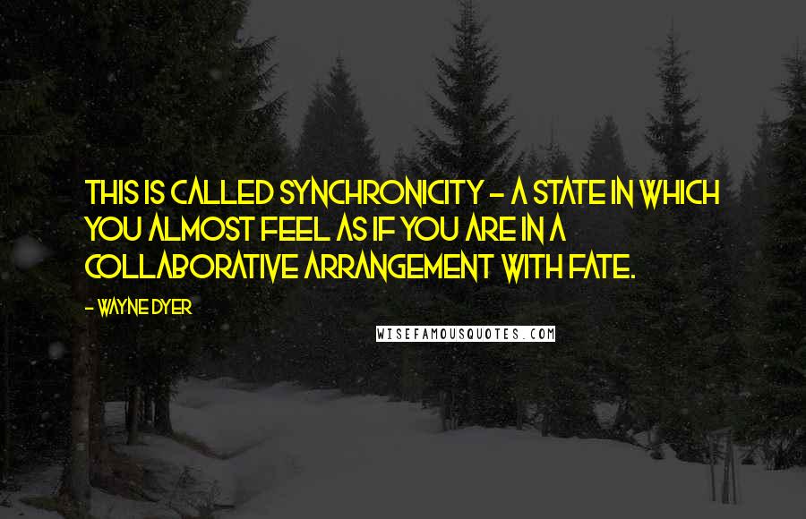 Wayne Dyer Quotes: This is called synchronicity - a state in which you almost feel as if you are in a collaborative arrangement with fate.