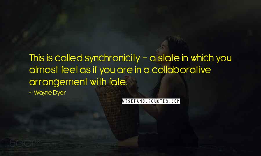 Wayne Dyer Quotes: This is called synchronicity - a state in which you almost feel as if you are in a collaborative arrangement with fate.