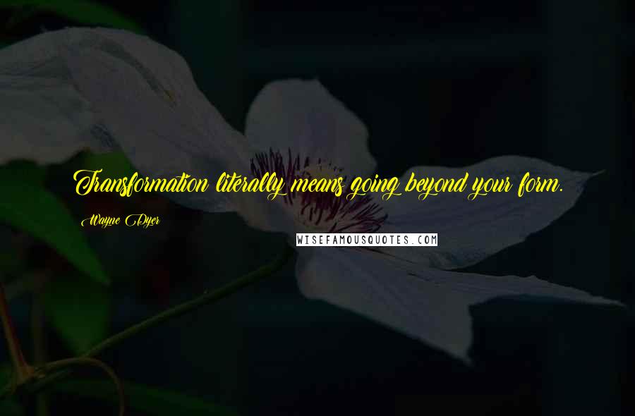 Wayne Dyer Quotes: Transformation literally means going beyond your form.