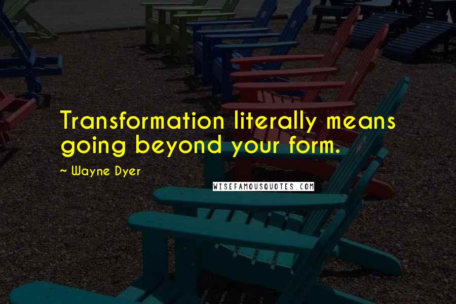 Wayne Dyer Quotes: Transformation literally means going beyond your form.