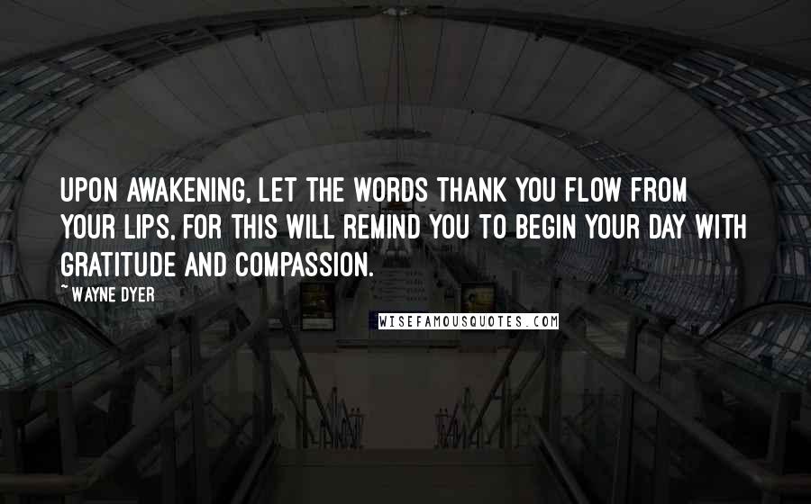 Wayne Dyer Quotes: Upon awakening, let the words Thank You flow from your lips, for this will remind you to begin your day with gratitude and compassion.