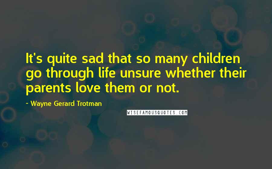 Wayne Gerard Trotman Quotes: It's quite sad that so many children go through life unsure whether their parents love them or not.