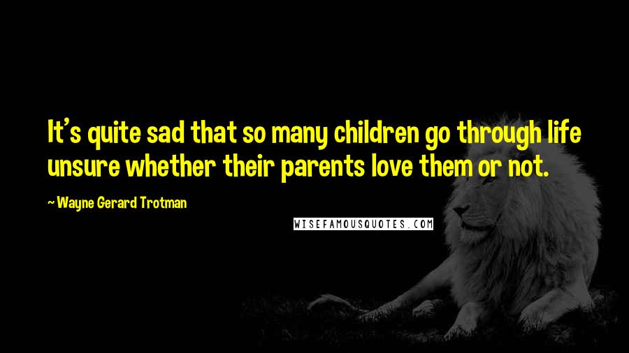 Wayne Gerard Trotman Quotes: It's quite sad that so many children go through life unsure whether their parents love them or not.