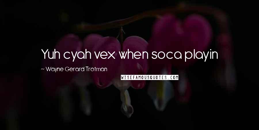 Wayne Gerard Trotman Quotes: Yuh cyah vex when soca playin