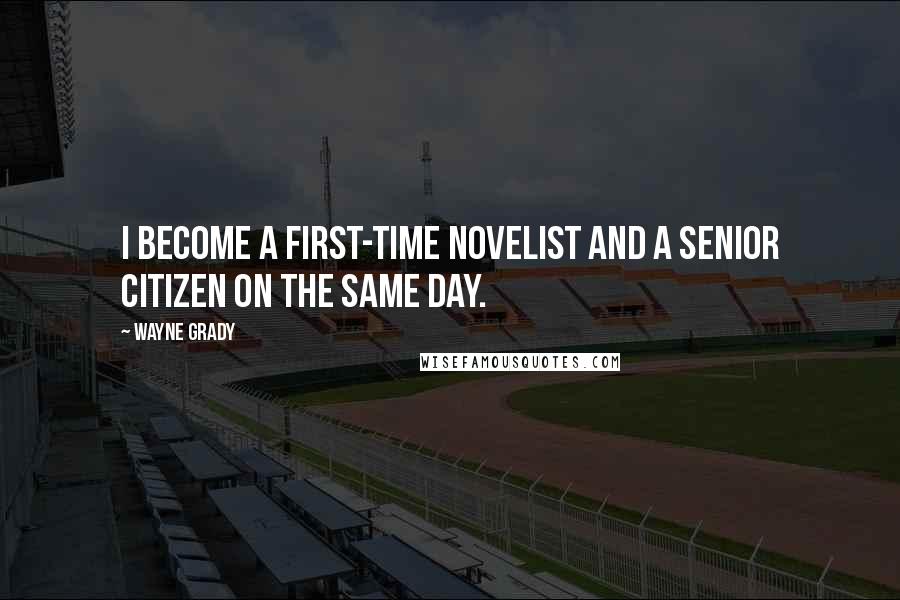 Wayne Grady Quotes: I become a first-time novelist and a senior citizen on the same day.