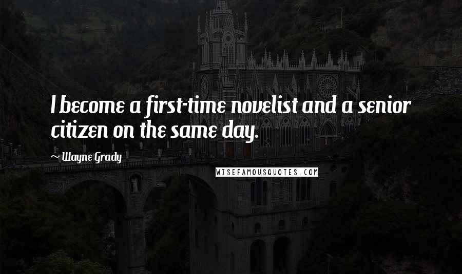 Wayne Grady Quotes: I become a first-time novelist and a senior citizen on the same day.