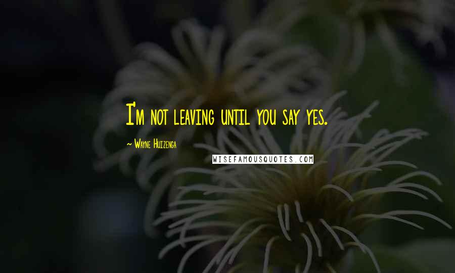 Wayne Huizenga Quotes: I'm not leaving until you say yes.