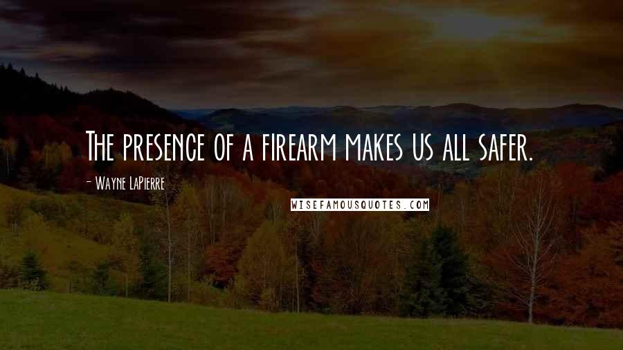 Wayne LaPierre Quotes: The presence of a firearm makes us all safer.