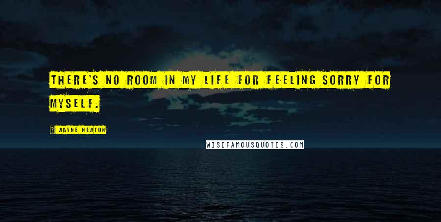 Wayne Newton Quotes: There's no room in my life for feeling sorry for myself.