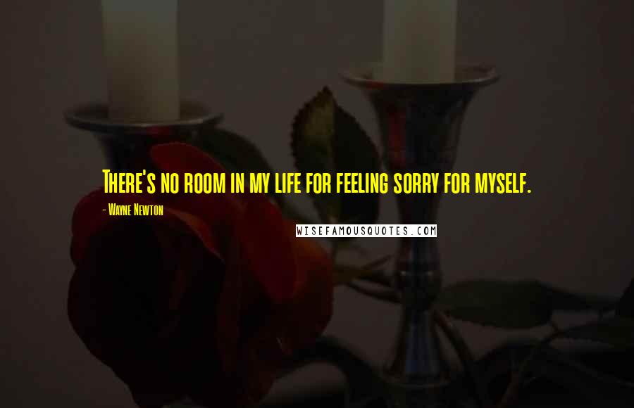 Wayne Newton Quotes: There's no room in my life for feeling sorry for myself.