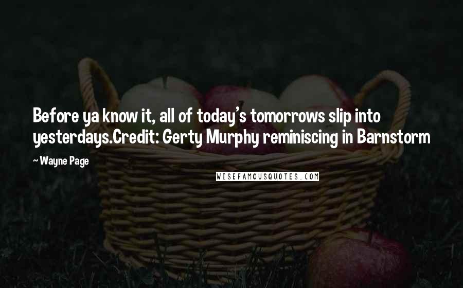 Wayne Page Quotes: Before ya know it, all of today's tomorrows slip into yesterdays.Credit: Gerty Murphy reminiscing in Barnstorm