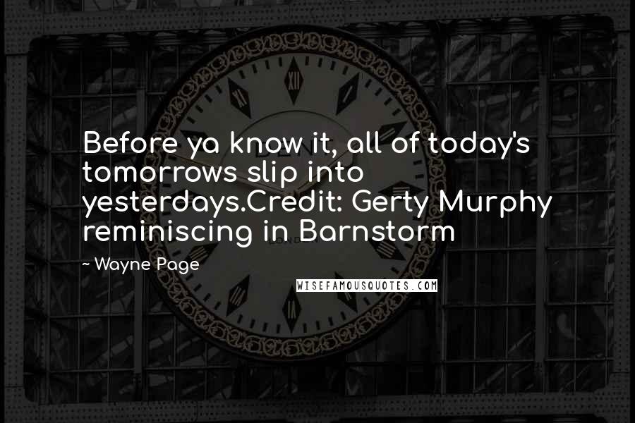 Wayne Page Quotes: Before ya know it, all of today's tomorrows slip into yesterdays.Credit: Gerty Murphy reminiscing in Barnstorm