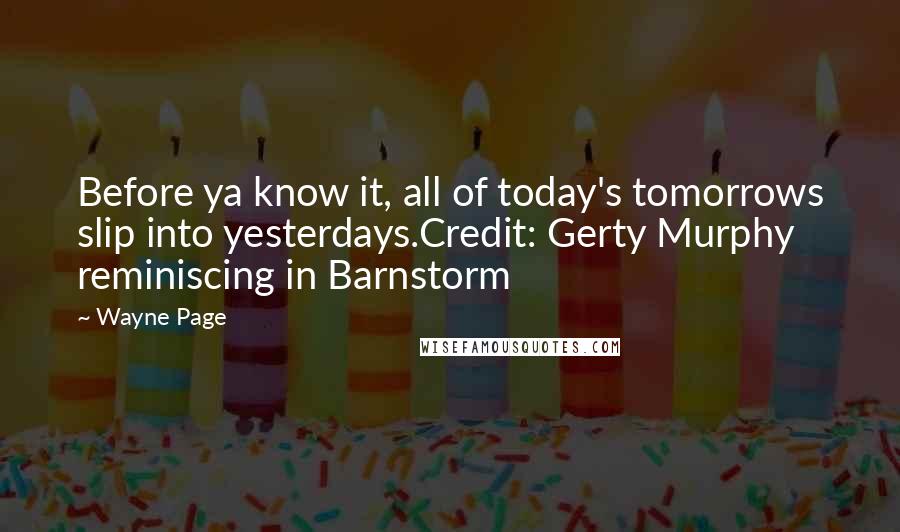 Wayne Page Quotes: Before ya know it, all of today's tomorrows slip into yesterdays.Credit: Gerty Murphy reminiscing in Barnstorm