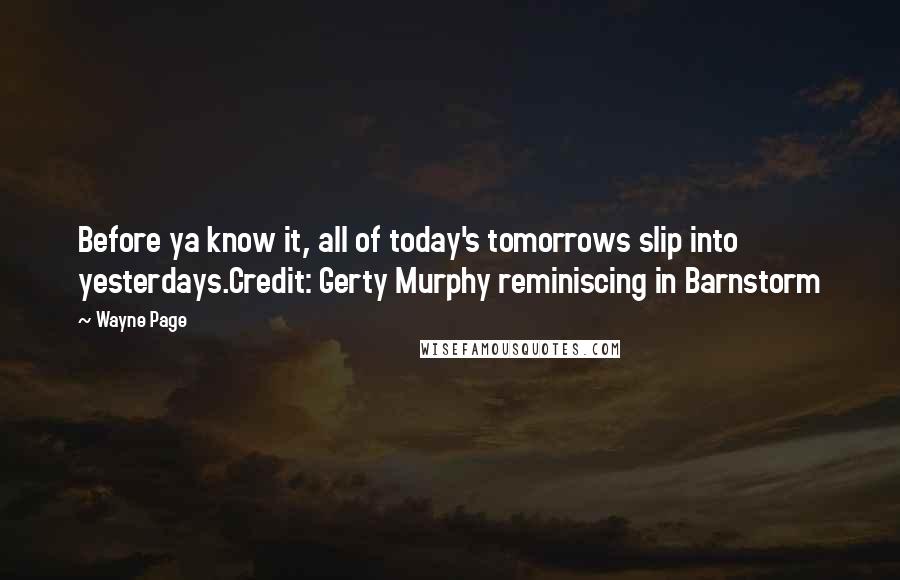 Wayne Page Quotes: Before ya know it, all of today's tomorrows slip into yesterdays.Credit: Gerty Murphy reminiscing in Barnstorm