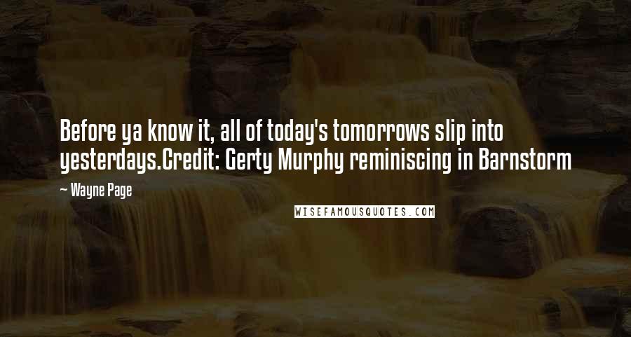 Wayne Page Quotes: Before ya know it, all of today's tomorrows slip into yesterdays.Credit: Gerty Murphy reminiscing in Barnstorm