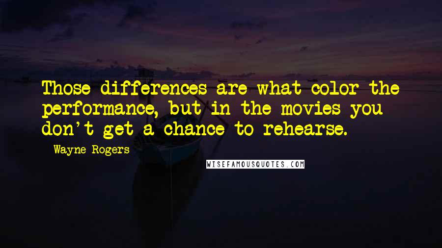 Wayne Rogers Quotes: Those differences are what color the performance, but in the movies you don't get a chance to rehearse.