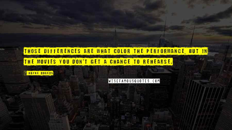 Wayne Rogers Quotes: Those differences are what color the performance, but in the movies you don't get a chance to rehearse.