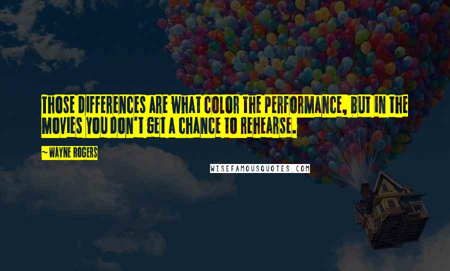 Wayne Rogers Quotes: Those differences are what color the performance, but in the movies you don't get a chance to rehearse.