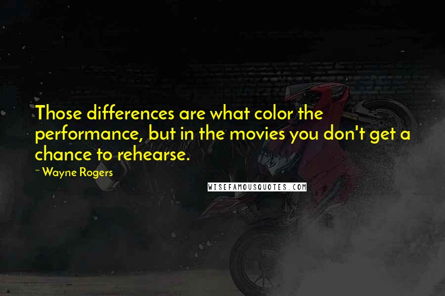 Wayne Rogers Quotes: Those differences are what color the performance, but in the movies you don't get a chance to rehearse.