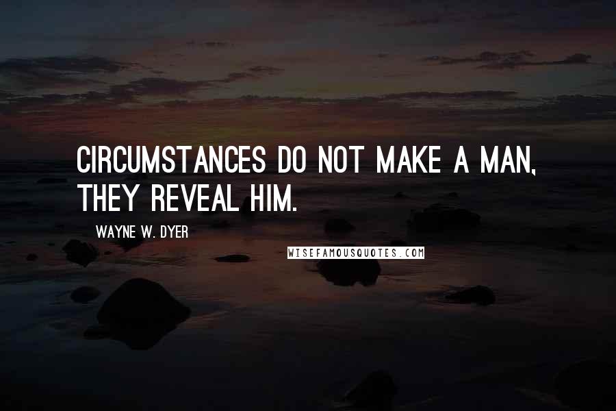 Wayne W. Dyer Quotes: Circumstances do not make a man, they reveal him.