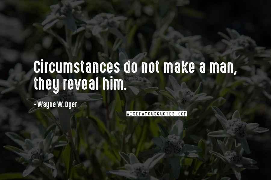 Wayne W. Dyer Quotes: Circumstances do not make a man, they reveal him.