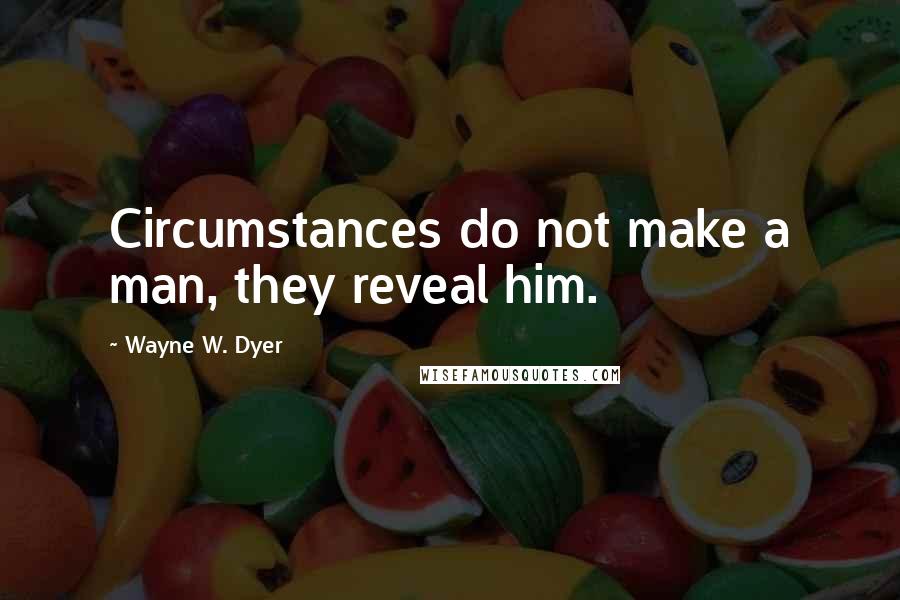 Wayne W. Dyer Quotes: Circumstances do not make a man, they reveal him.