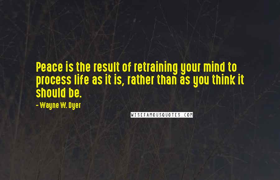 Wayne W. Dyer Quotes: Peace is the result of retraining your mind to process life as it is, rather than as you think it should be.