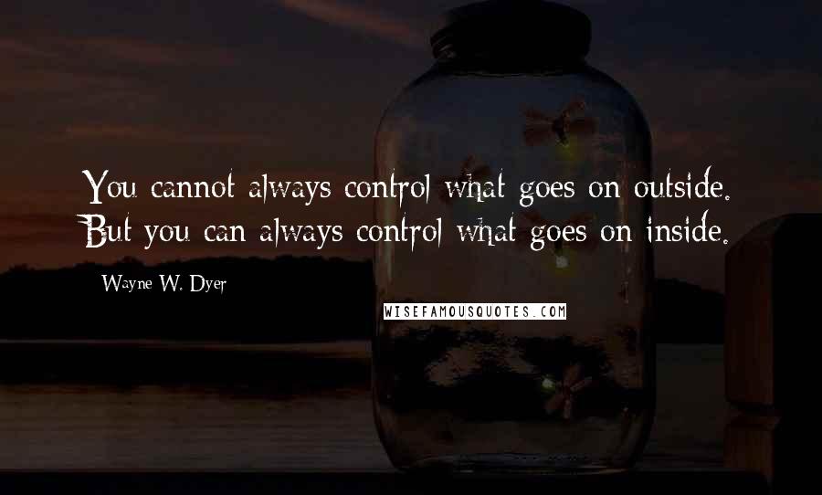 Wayne W. Dyer Quotes: You cannot always control what goes on outside. But you can always control what goes on inside.