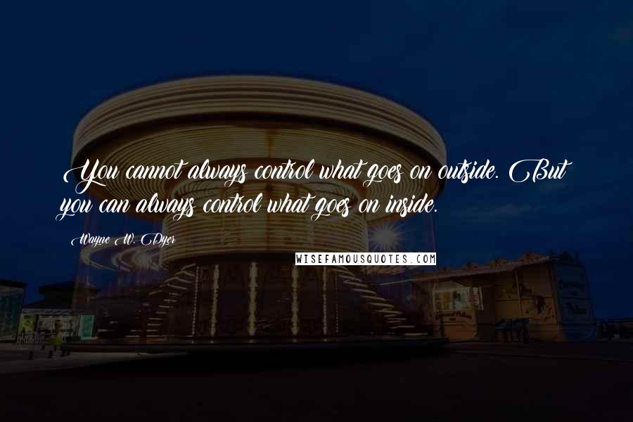 Wayne W. Dyer Quotes: You cannot always control what goes on outside. But you can always control what goes on inside.