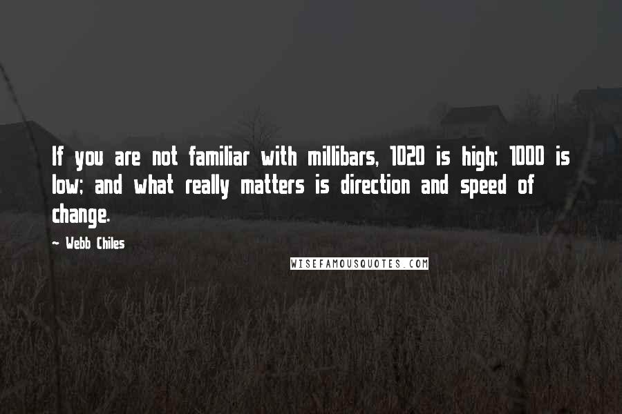 Webb Chiles Quotes: If you are not familiar with millibars, 1020 is high; 1000 is low; and what really matters is direction and speed of change.