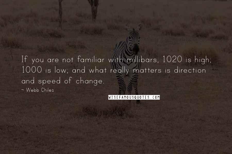 Webb Chiles Quotes: If you are not familiar with millibars, 1020 is high; 1000 is low; and what really matters is direction and speed of change.