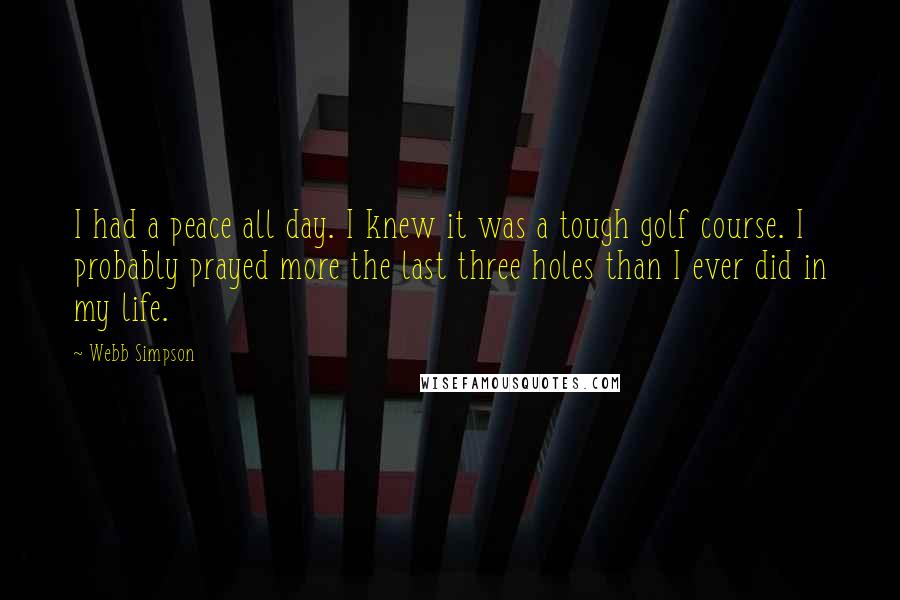 Webb Simpson Quotes: I had a peace all day. I knew it was a tough golf course. I probably prayed more the last three holes than I ever did in my life.