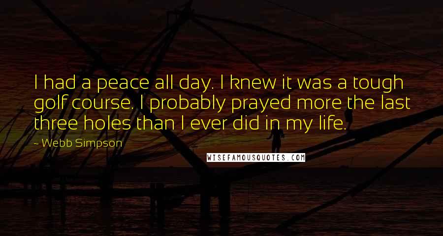 Webb Simpson Quotes: I had a peace all day. I knew it was a tough golf course. I probably prayed more the last three holes than I ever did in my life.