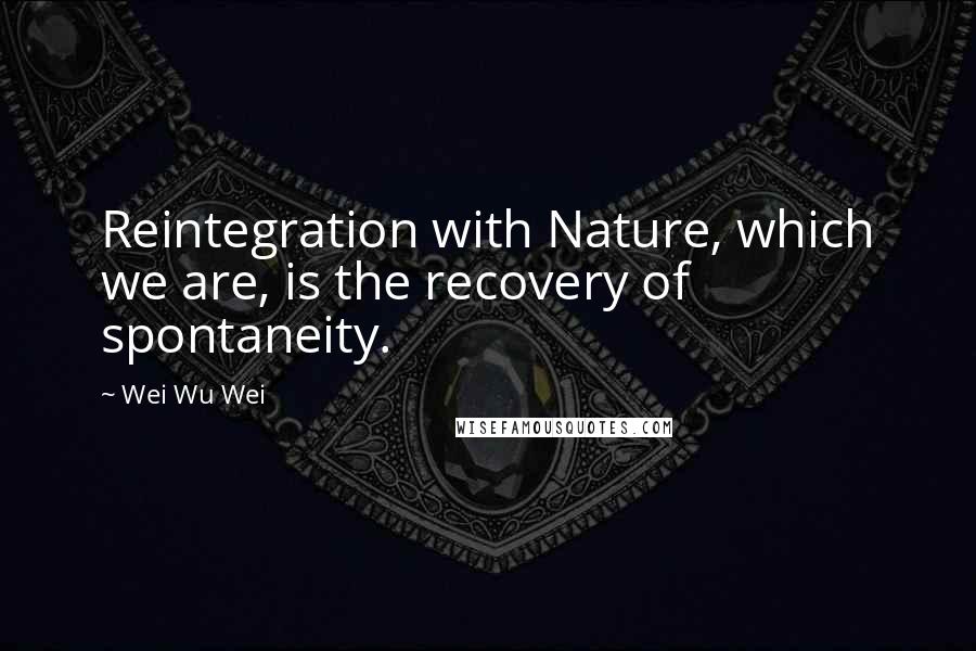 Wei Wu Wei Quotes: Reintegration with Nature, which we are, is the recovery of spontaneity.