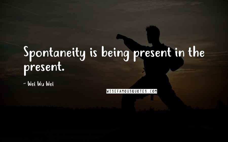 Wei Wu Wei Quotes: Spontaneity is being present in the present.