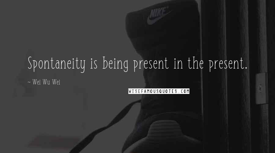 Wei Wu Wei Quotes: Spontaneity is being present in the present.