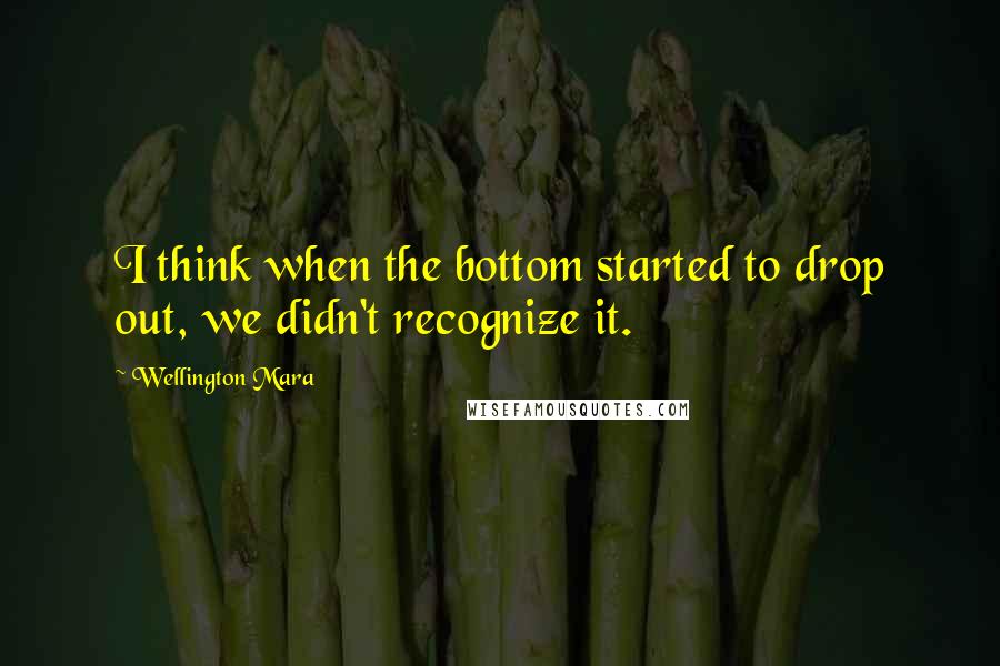 Wellington Mara Quotes: I think when the bottom started to drop out, we didn't recognize it.