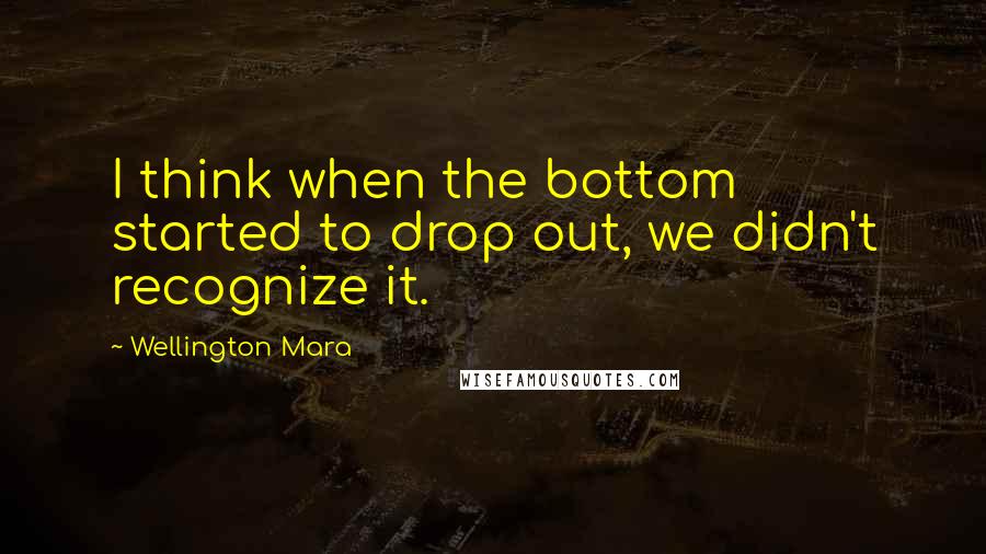 Wellington Mara Quotes: I think when the bottom started to drop out, we didn't recognize it.