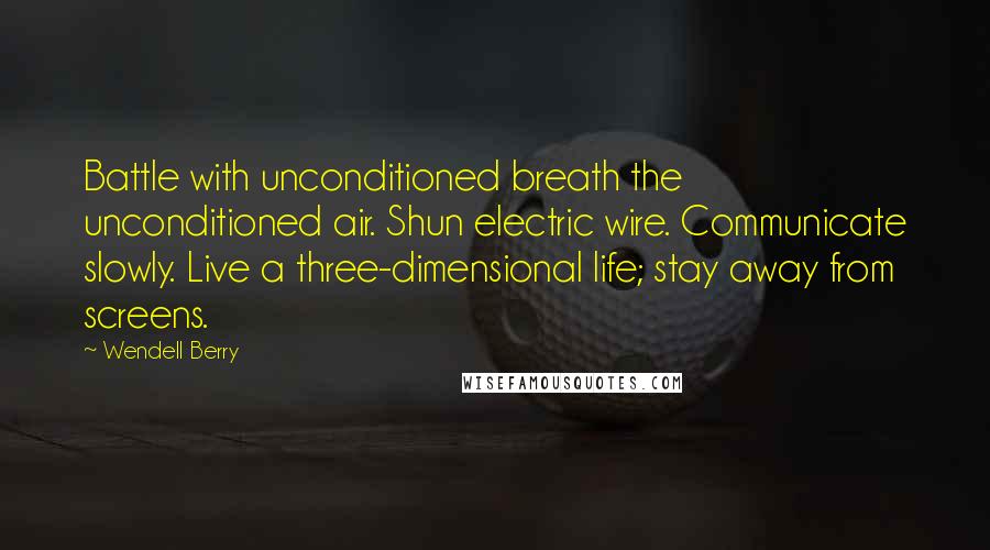 Wendell Berry Quotes: Battle with unconditioned breath the unconditioned air. Shun electric wire. Communicate slowly. Live a three-dimensional life; stay away from screens.