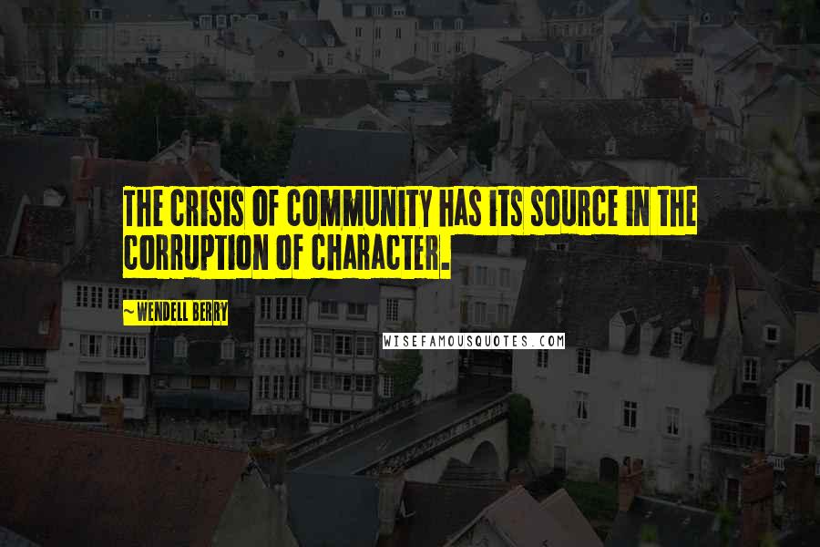 Wendell Berry Quotes: The crisis of community has its source in the corruption of character.