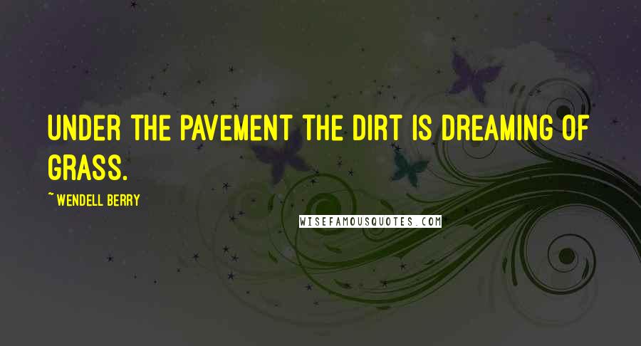 Wendell Berry Quotes: Under the pavement the dirt is dreaming of grass.