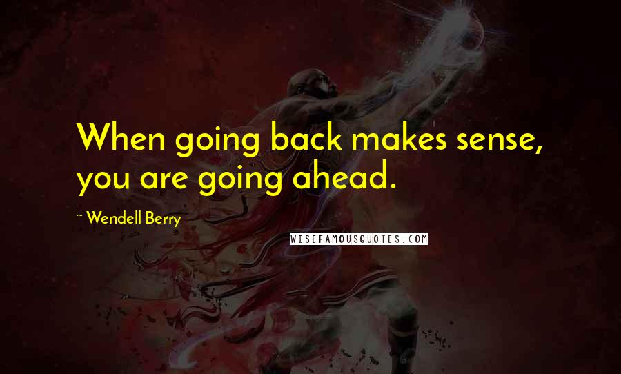 Wendell Berry Quotes: When going back makes sense, you are going ahead.