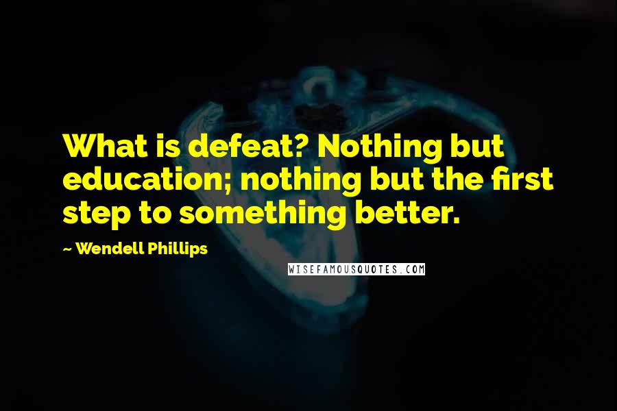 Wendell Phillips Quotes: What is defeat? Nothing but education; nothing but the first step to something better.