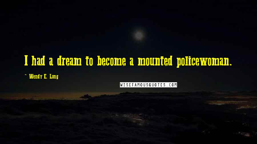 Wendy E. Long Quotes: I had a dream to become a mounted policewoman.