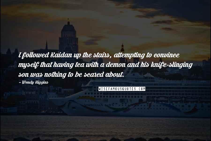 Wendy Higgins Quotes: I followed Kaidan up the stairs, attempting to convince myself that having tea with a demon and his knife-slinging son was nothing to be scared about.