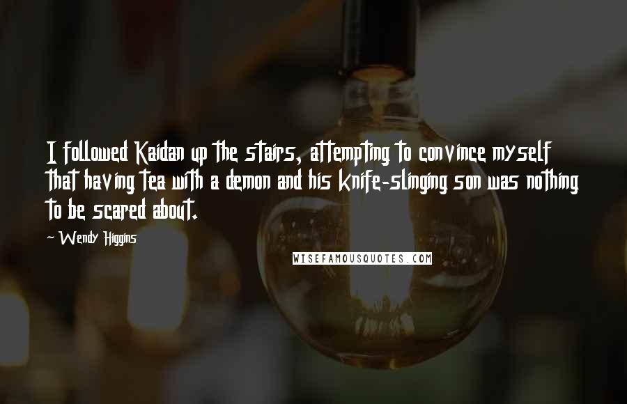 Wendy Higgins Quotes: I followed Kaidan up the stairs, attempting to convince myself that having tea with a demon and his knife-slinging son was nothing to be scared about.