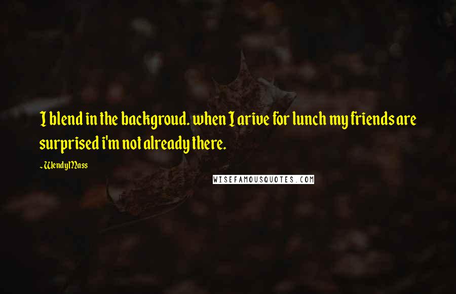 Wendy Mass Quotes: I blend in the backgroud. when I arive for lunch my friends are surprised i'm not already there.