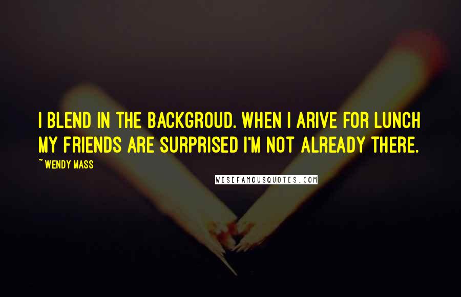 Wendy Mass Quotes: I blend in the backgroud. when I arive for lunch my friends are surprised i'm not already there.