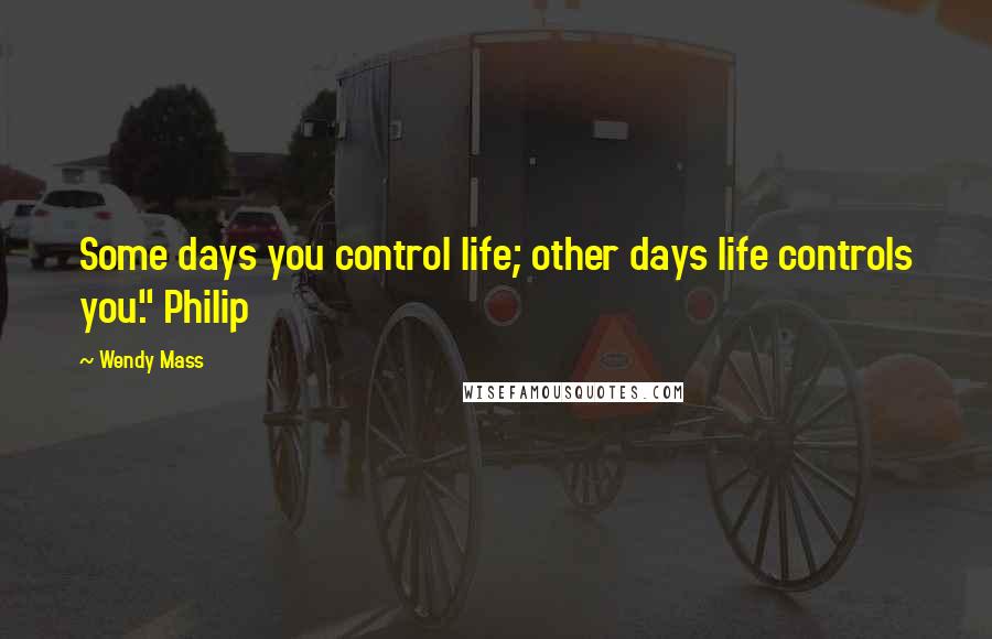 Wendy Mass Quotes: Some days you control life; other days life controls you." Philip