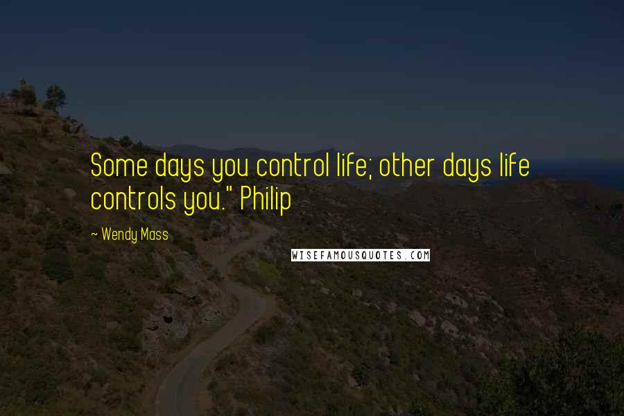 Wendy Mass Quotes: Some days you control life; other days life controls you." Philip